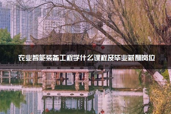 农业智能装备工程学什么课程及毕业薪酬岗位去向 就业前景怎么样