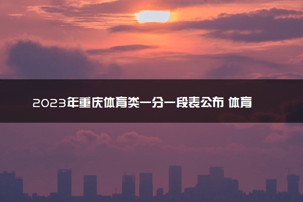 2023年重庆体育类一分一段表公布 体育类成绩排名