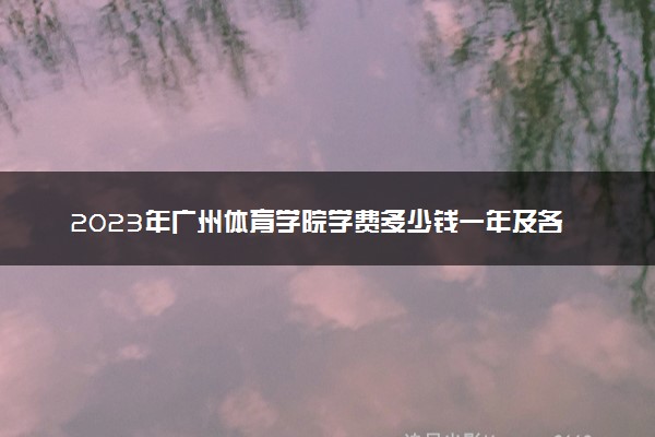 2023年广州体育学院学费多少钱一年及各专业收费标准查询 大约需要多少费用