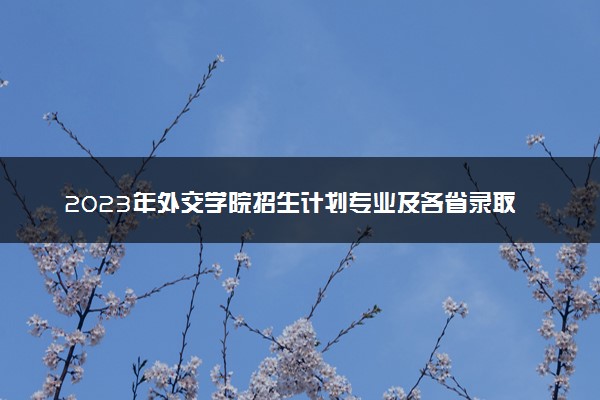 2023年外交学院招生计划专业及各省录取分数线位次