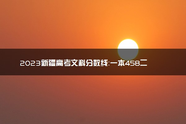 2023新疆高考文科分数线：一本458二本354