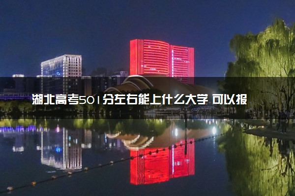 湖北高考501分左右能上什么大学 可以报哪些公办院校(2023报考推荐)