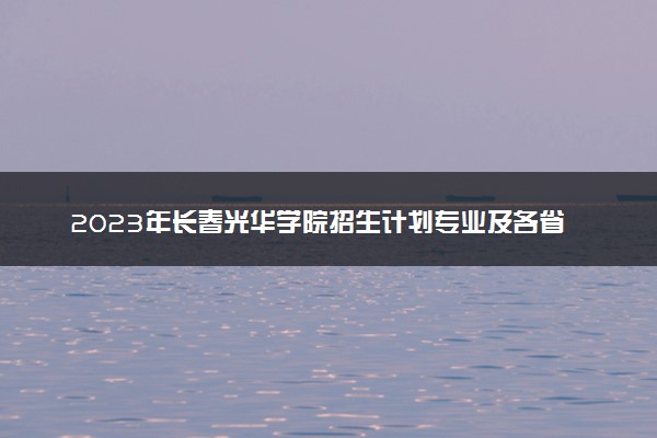 2023年长春光华学院招生计划专业及各省录取分数线位次