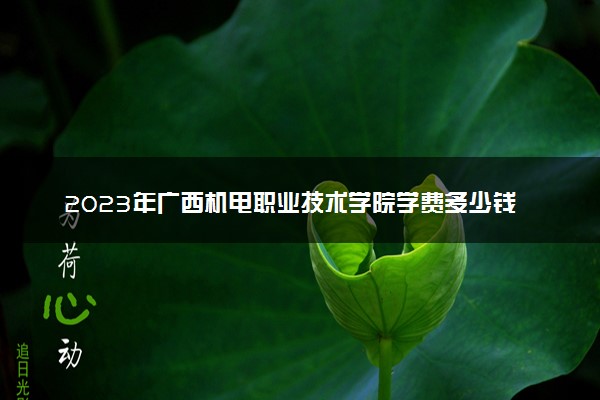 2023年广西机电职业技术学院学费多少钱一年及各专业收费标准查询 大约需要多少费用