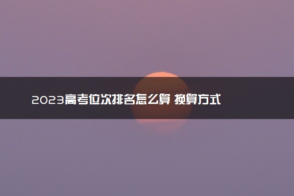 2023高考位次排名怎么算 换算方式