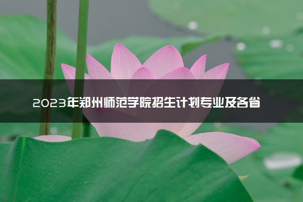 2023年郑州师范学院招生计划专业及各省录取分数线位次