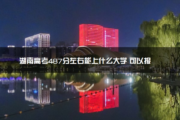 湖南高考487分左右能上什么大学 可以报哪些公办院校(2023报考推荐)