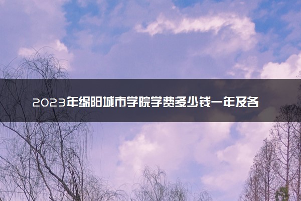 2023年绵阳城市学院学费多少钱一年及各专业收费标准查询 大约需要多少费用