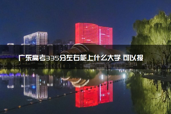 广东高考335分左右能上什么大学 可以报哪些公办院校(2023报考推荐)