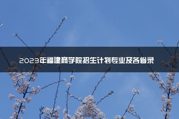 2023年福建商学院招生计划专业及各省录取分数线位次