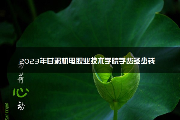 2023年甘肃机电职业技术学院学费多少钱一年及各专业收费标准查询 大约需要多少费用