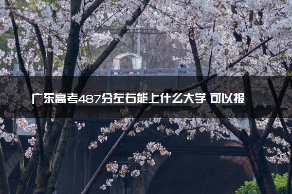 广东高考487分左右能上什么大学 可以报哪些公办院校(2023报考推荐)