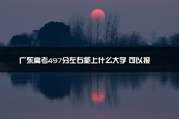 广东高考497分左右能上什么大学 可以报哪些公办院校(2023报考推荐)