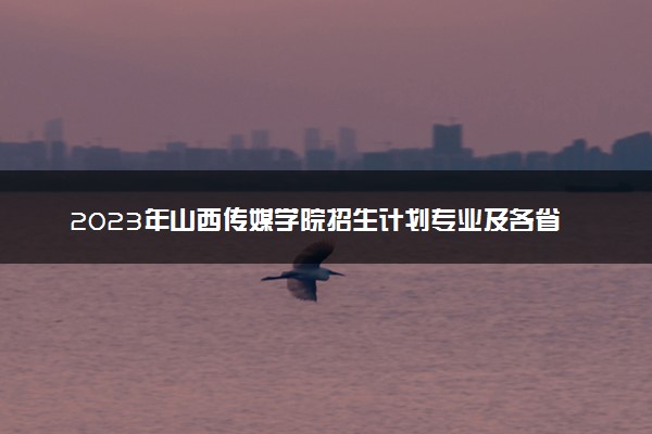 2023年山西传媒学院招生计划专业及各省录取分数线位次