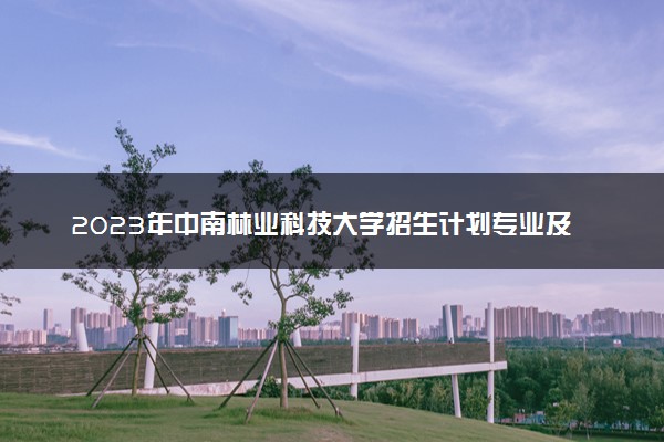 2023年中南林业科技大学招生计划专业及各省录取分数线位次