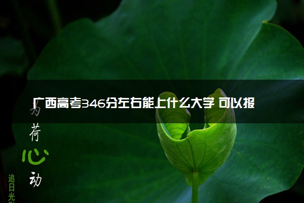 广西高考346分左右能上什么大学 可以报哪些公办院校(2023报考推荐)