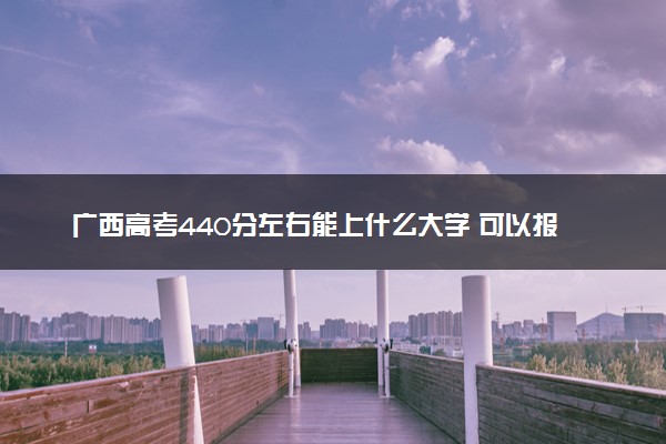 广西高考440分左右能上什么大学 可以报哪些公办院校(2023报考推荐)