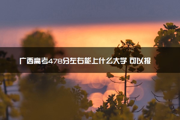 广西高考478分左右能上什么大学 可以报哪些公办院校(2023报考推荐)