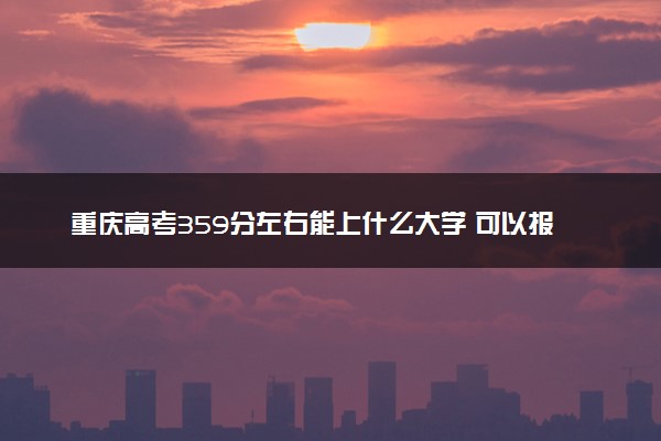 重庆高考359分左右能上什么大学 可以报哪些公办院校(2023报考推荐)