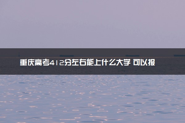 重庆高考412分左右能上什么大学 可以报哪些公办院校(2023报考推荐)