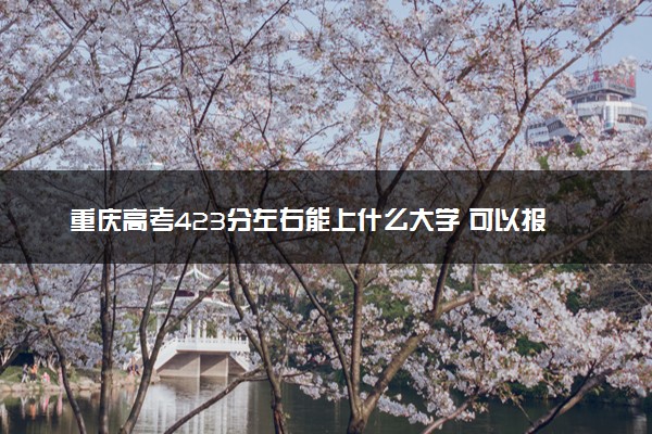 重庆高考423分左右能上什么大学 可以报哪些公办院校(2023报考推荐)