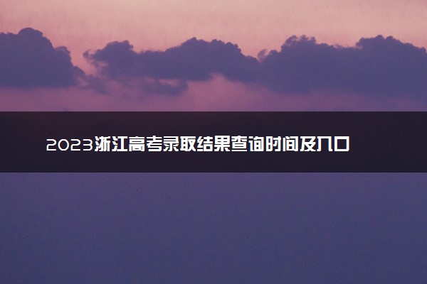 2023浙江高考录取结果查询时间及入口 在哪查录取状态