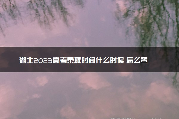 湖北2023高考录取时间什么时候 怎么查看录取结果