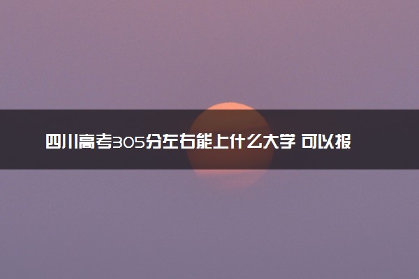 四川高考305分左右能上什么大学 可以报哪些公办院校(2023报考推荐)