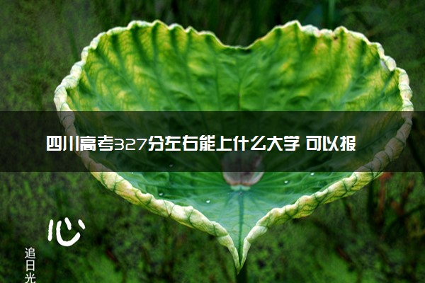 四川高考327分左右能上什么大学 可以报哪些公办院校(2023报考推荐)