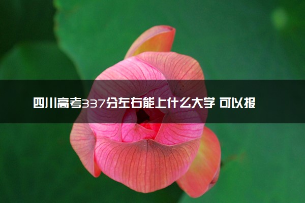 四川高考337分左右能上什么大学 可以报哪些公办院校(2023报考推荐)