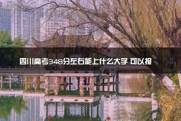 四川高考348分左右能上什么大学 可以报哪些公办院校(2023报考推荐)