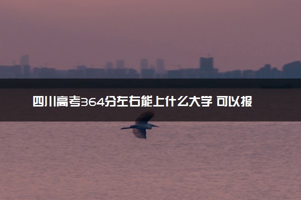 四川高考364分左右能上什么大学 可以报哪些公办院校(2023报考推荐)