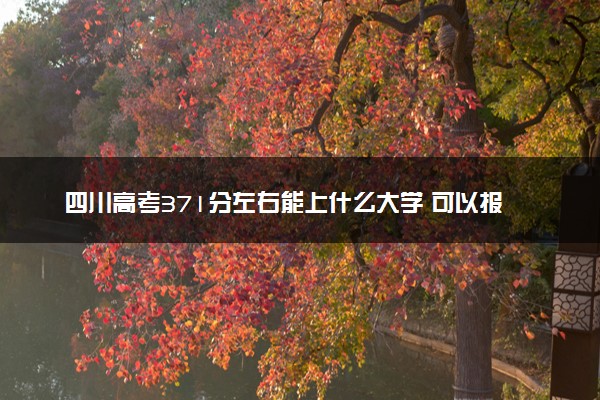 四川高考371分左右能上什么大学 可以报哪些公办院校(2023报考推荐)