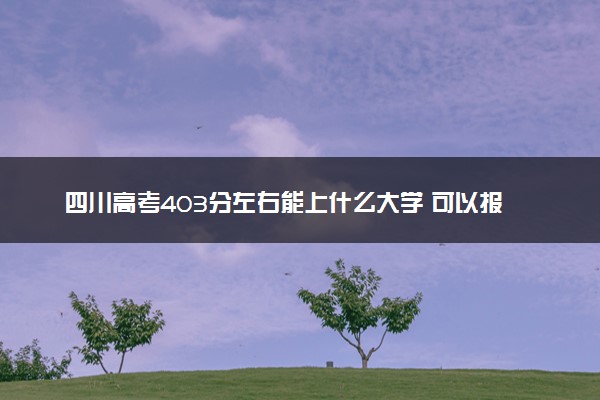 四川高考403分左右能上什么大学 可以报哪些公办院校(2023报考推荐)