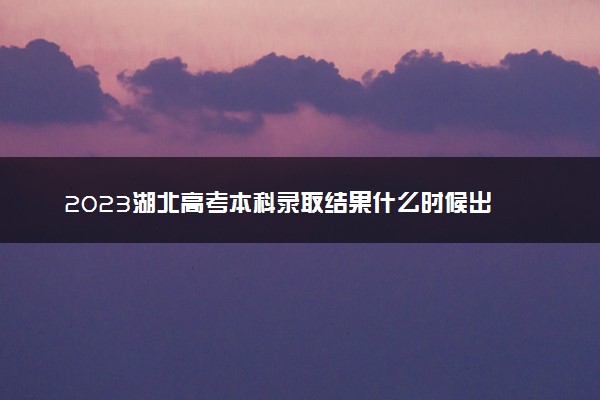 2023湖北高考本科录取结果什么时候出 几天知道录取结果