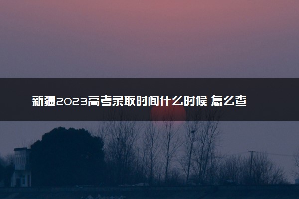 新疆2023高考录取时间什么时候 怎么查看录取结果