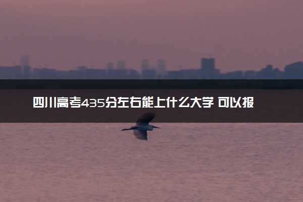 四川高考435分左右能上什么大学 可以报哪些公办院校(2023报考推荐)