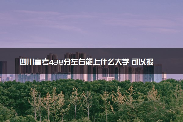 四川高考438分左右能上什么大学 可以报哪些公办院校(2023报考推荐)