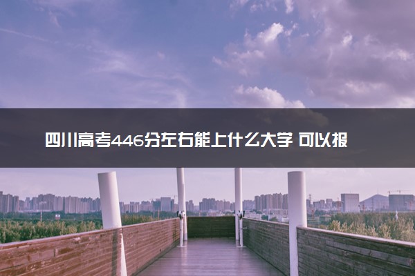 四川高考446分左右能上什么大学 可以报哪些公办院校(2023报考推荐)