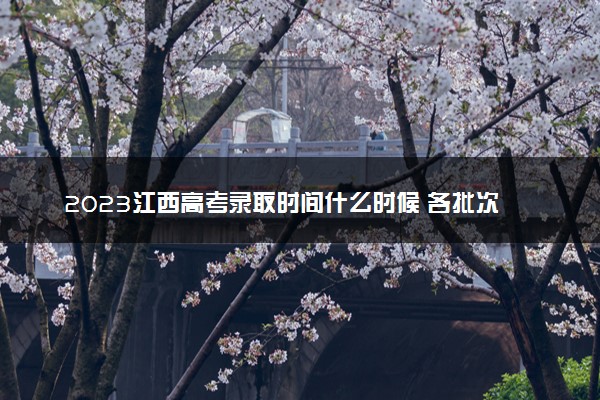 2023江西高考录取时间什么时候 各批次录取时间安排