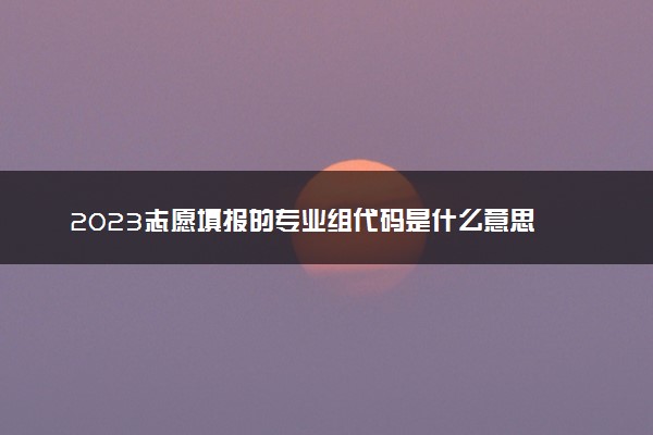 2023志愿填报的专业组代码是什么意思 有什么用