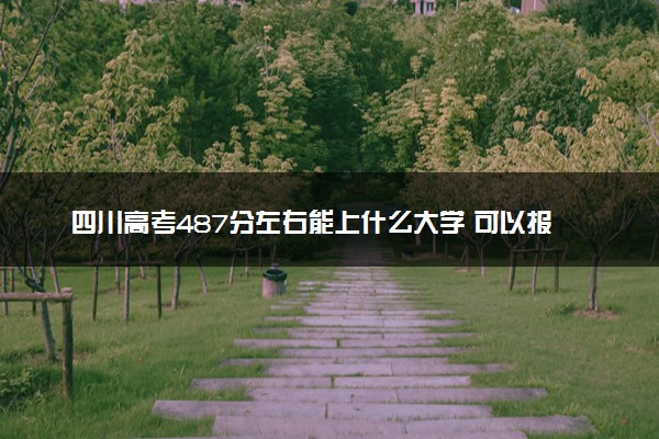 四川高考487分左右能上什么大学 可以报哪些公办院校(2023报考推荐)