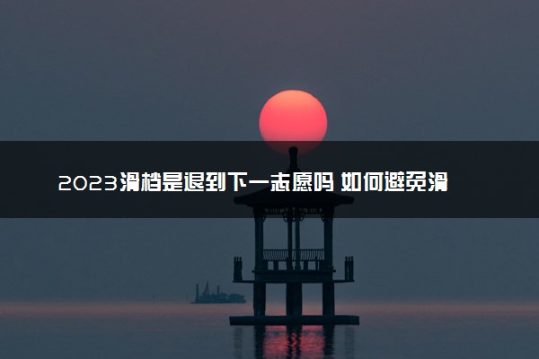 2023滑档是退到下一志愿吗 如何避免滑档