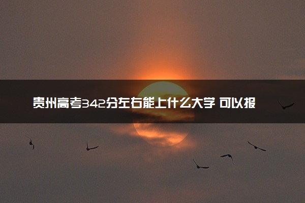 贵州高考342分左右能上什么大学 可以报哪些公办院校(2023报考推荐)