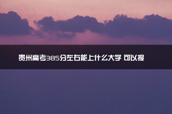 贵州高考385分左右能上什么大学 可以报哪些公办院校(2023报考推荐)