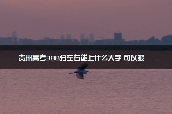 贵州高考388分左右能上什么大学 可以报哪些公办院校(2023报考推荐)