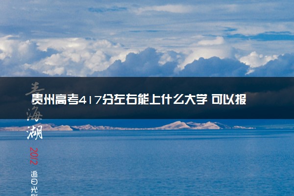 贵州高考417分左右能上什么大学 可以报哪些公办院校(2023报考推荐)