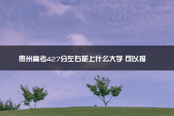 贵州高考427分左右能上什么大学 可以报哪些公办院校(2023报考推荐)