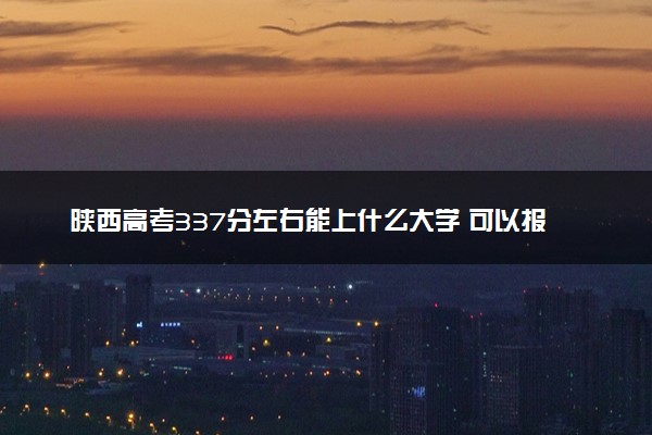 陕西高考337分左右能上什么大学 可以报哪些公办院校(2023报考推荐)