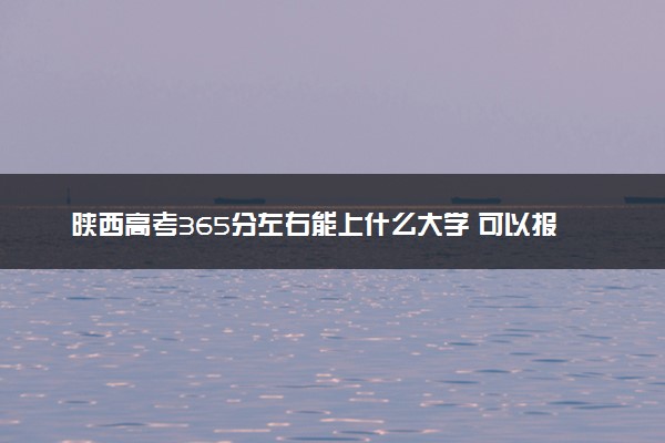 陕西高考365分左右能上什么大学 可以报哪些公办院校(2023报考推荐)